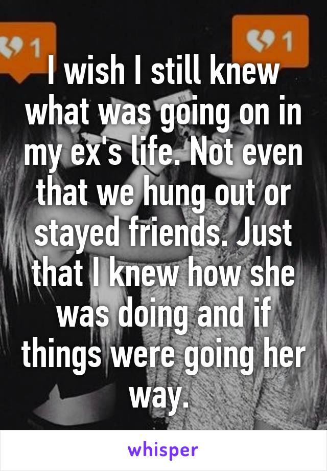 I wish I still knew what was going on in my ex's life. Not even that we hung out or stayed friends. Just that I knew how she was doing and if things were going her way. 