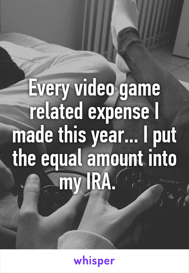 Every video game related expense I made this year... I put the equal amount into my IRA.   