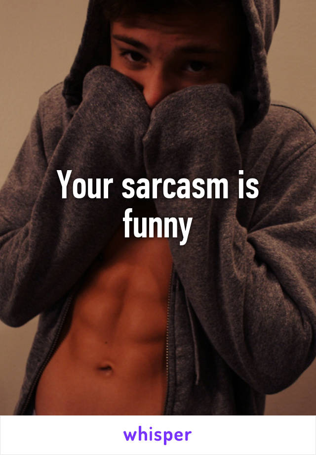 Your sarcasm is funny
