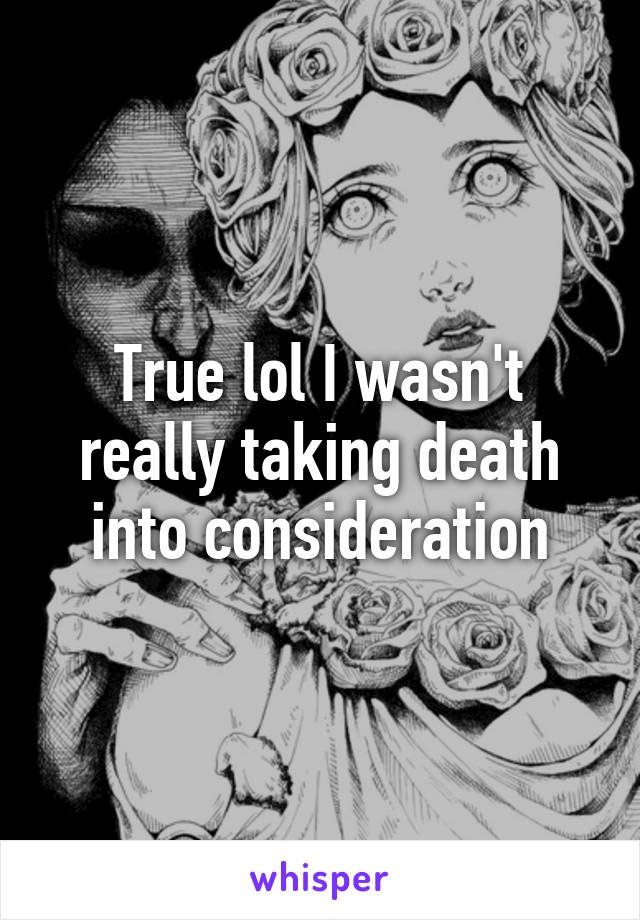 True lol I wasn't really taking death into consideration