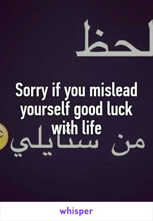 Sorry if you mislead yourself good luck with life