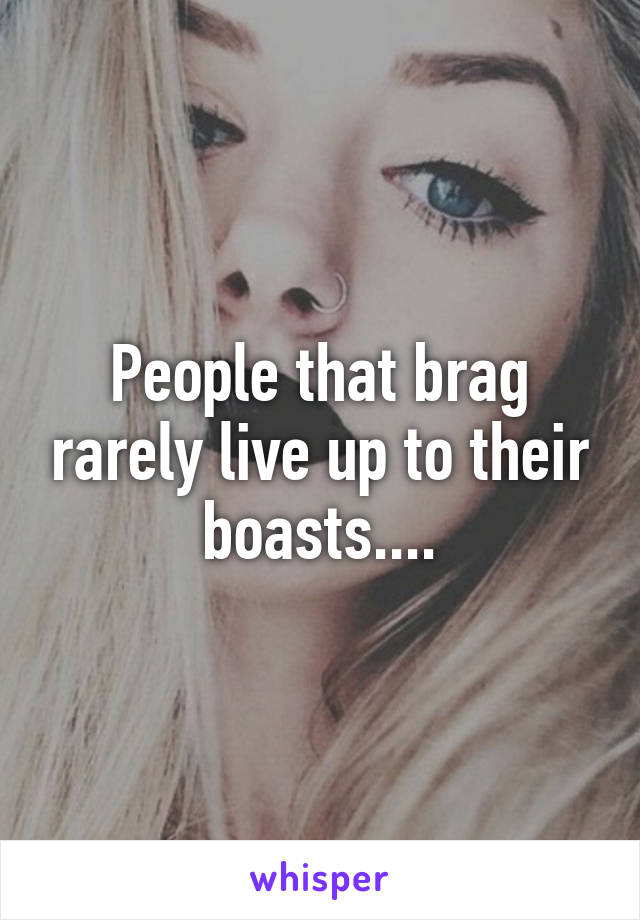 People that brag rarely live up to their boasts....