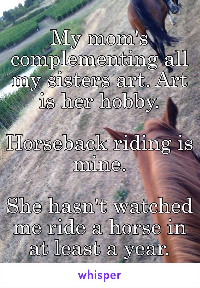 My mom's complementing all my sisters art. Art is her hobby. 

Horseback riding is mine.

She hasn't watched me ride a horse in at least a year. 