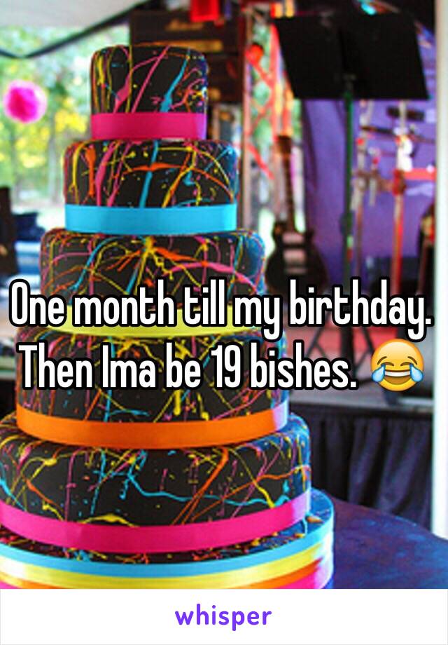 One month till my birthday. Then Ima be 19 bishes. 😂