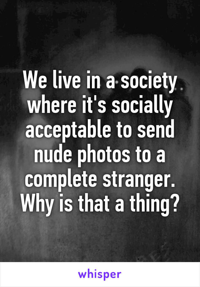 We live in a society where it's socially acceptable to send nude photos to a complete stranger.
Why is that a thing?