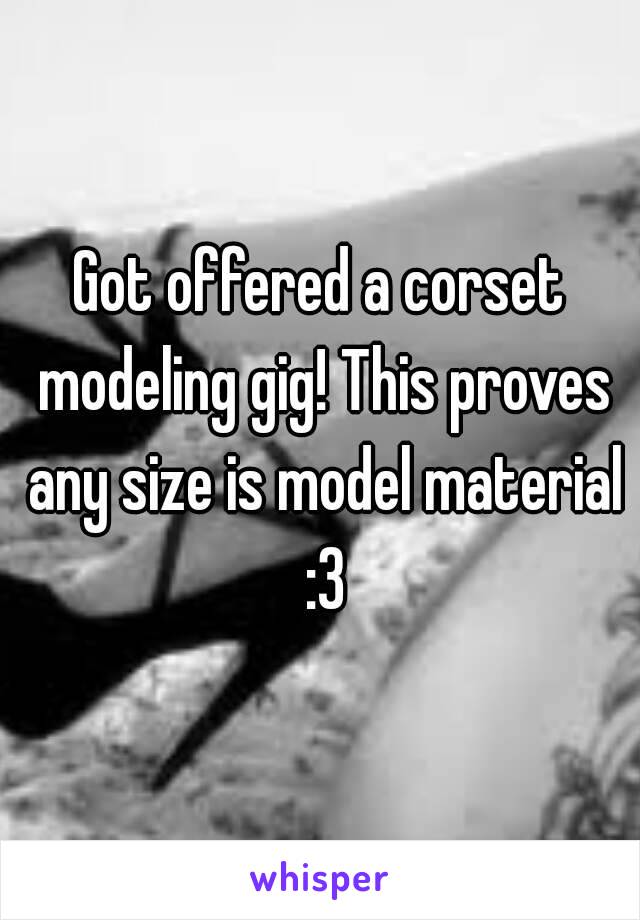 Got offered a corset modeling gig! This proves any size is model material :3