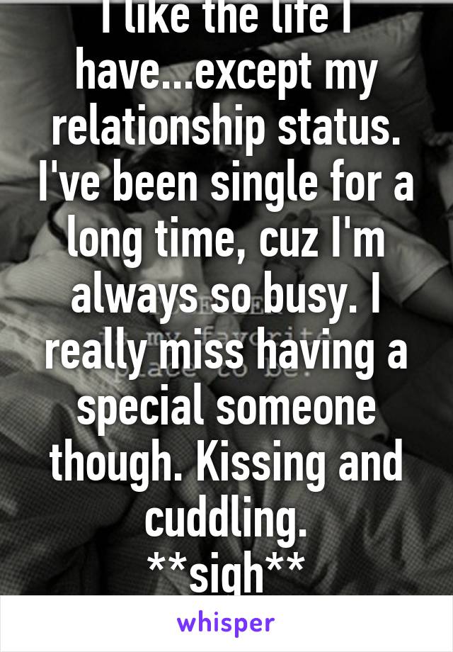 I like the life I have...except my relationship status. I've been single for a long time, cuz I'm always so busy. I really miss having a special someone though. Kissing and cuddling.
**sigh**
