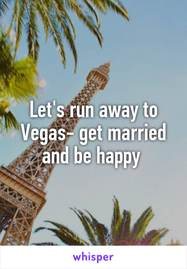 Let's run away to Vegas- get married and be happy 