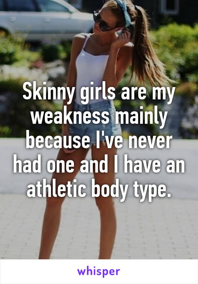 Skinny girls are my weakness mainly because I've never had one and I have an athletic body type.