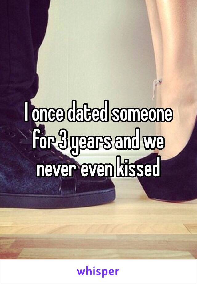 I once dated someone
for 3 years and we
never even kissed