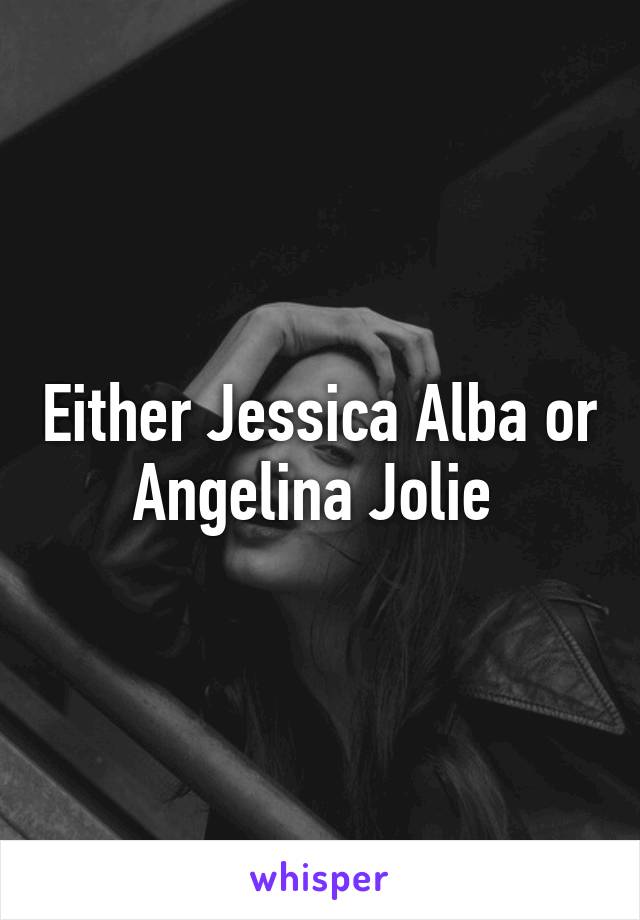 Either Jessica Alba or Angelina Jolie 