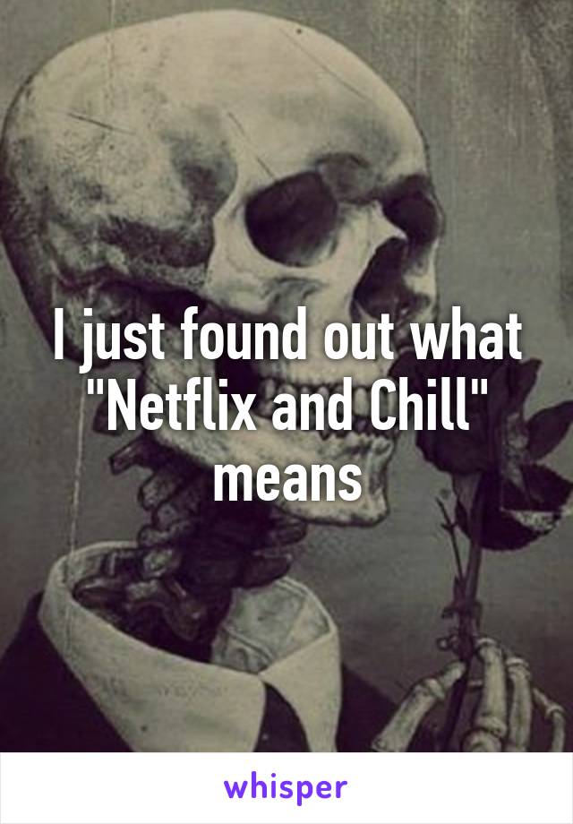 I just found out what "Netflix and Chill" means