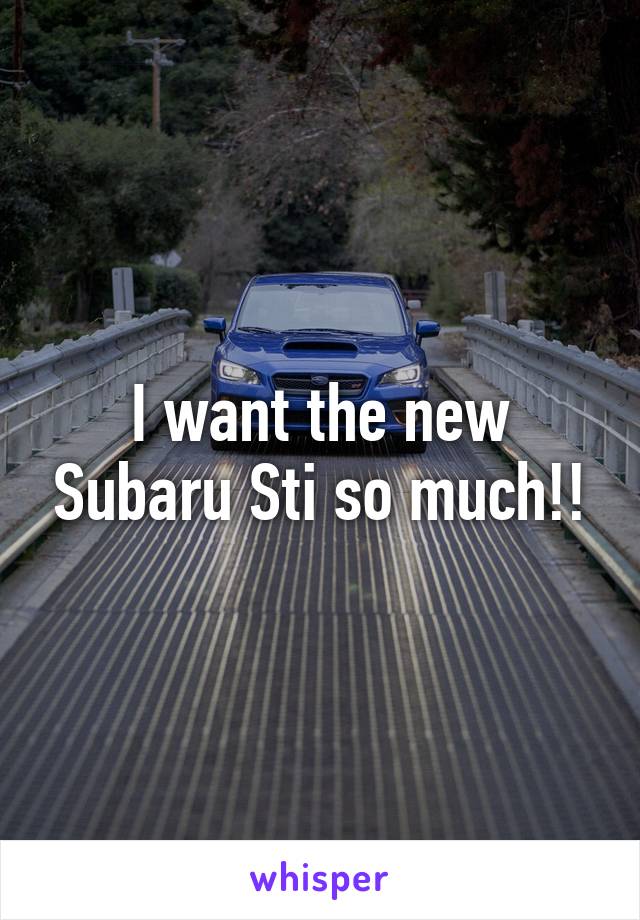 I want the new Subaru Sti so much!!