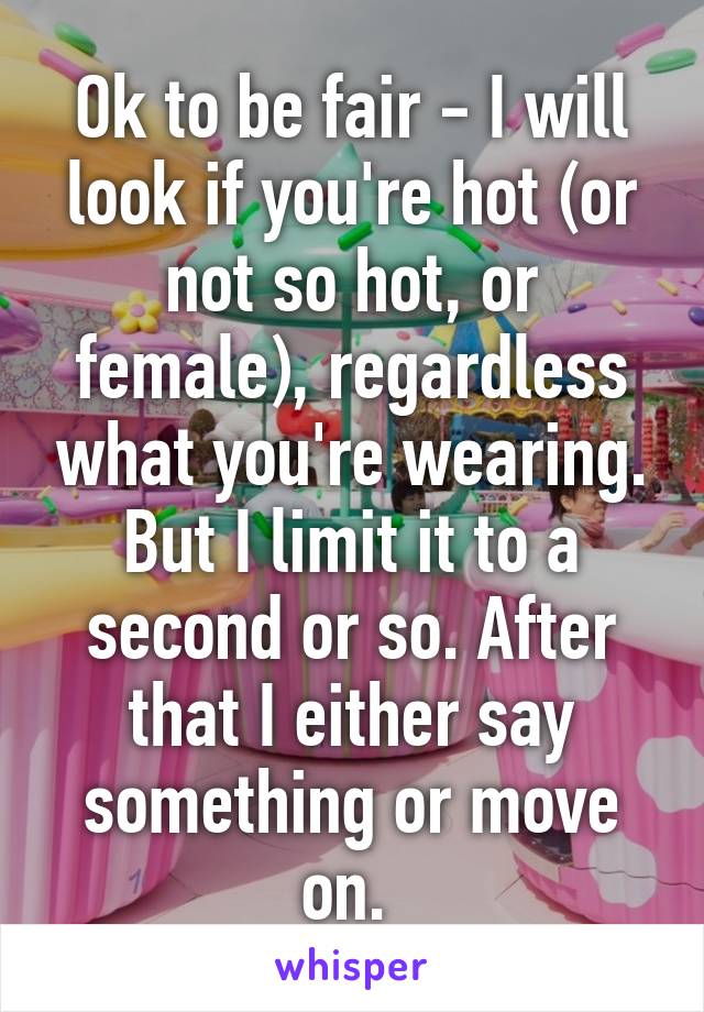 Ok to be fair - I will look if you're hot (or not so hot, or female), regardless what you're wearing. But I limit it to a second or so. After that I either say something or move on. 