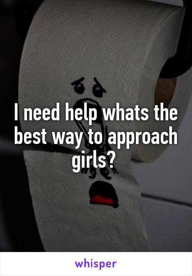 I need help whats the best way to approach girls? 