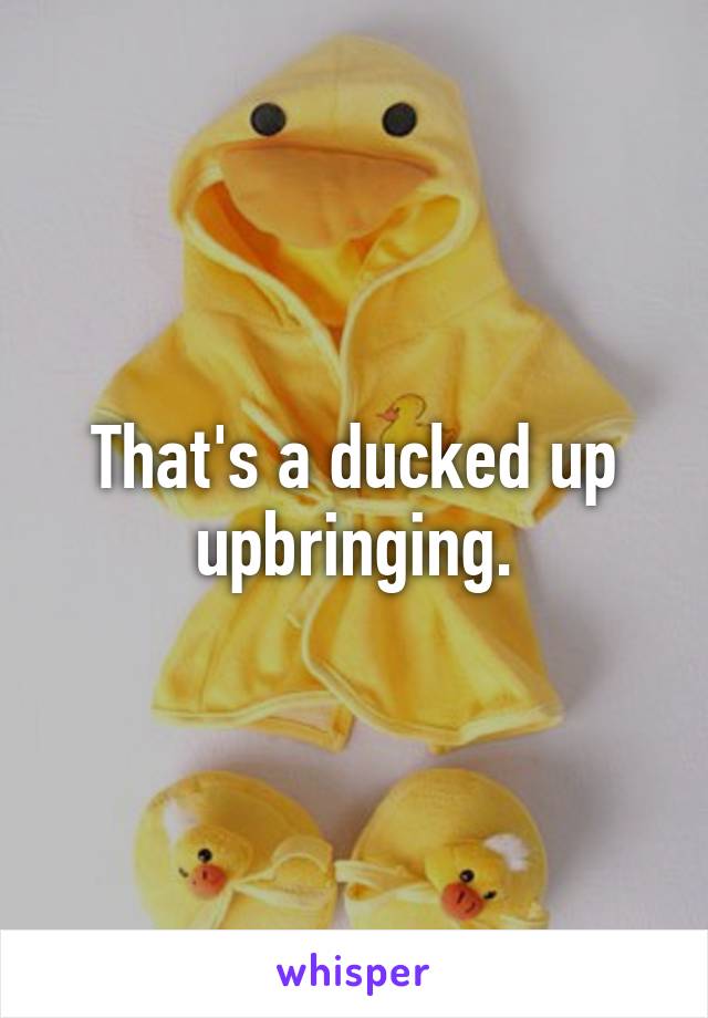 That's a ducked up upbringing.