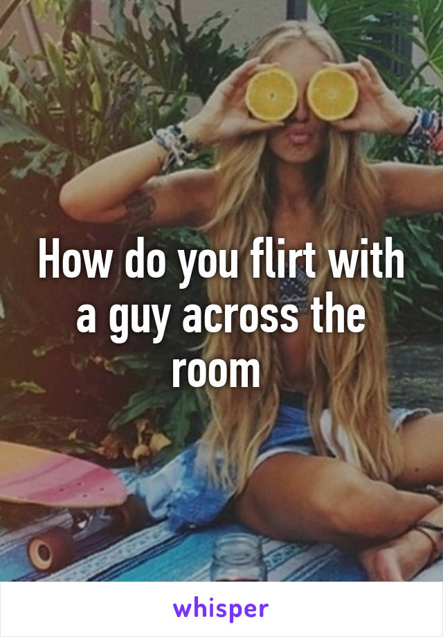 How do you flirt with a guy across the room 