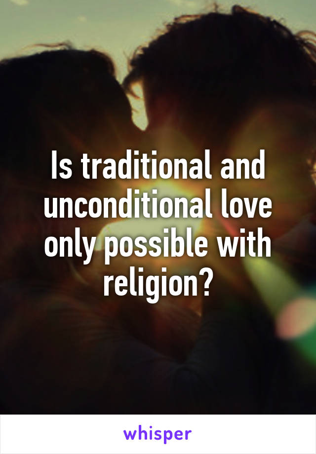 Is traditional and unconditional love only possible with religion?