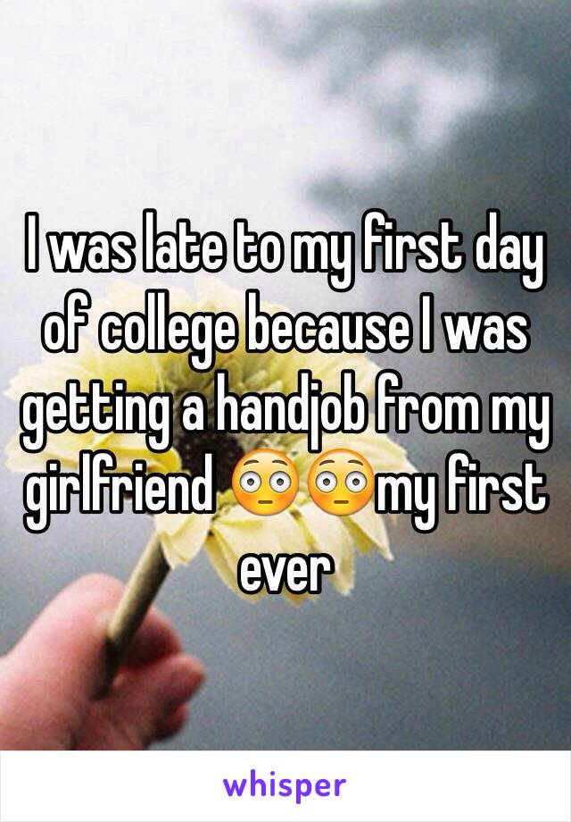 I was late to my first day of college because I was getting a handjob from my girlfriend 😳😳my first ever