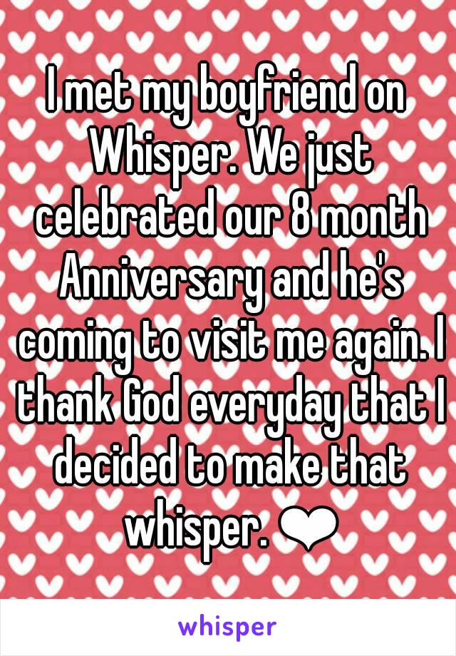 I met my boyfriend on Whisper. We just celebrated our 8 month Anniversary and he's coming to visit me again. I thank God everyday that I decided to make that whisper. ❤