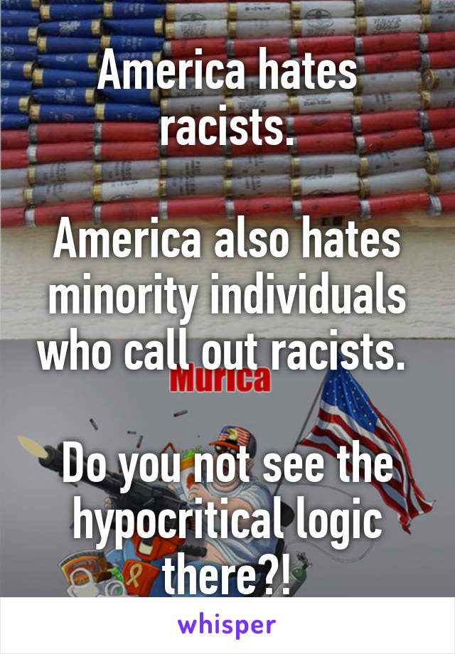 America hates racists.

America also hates minority individuals who call out racists. 

Do you not see the hypocritical logic there?!