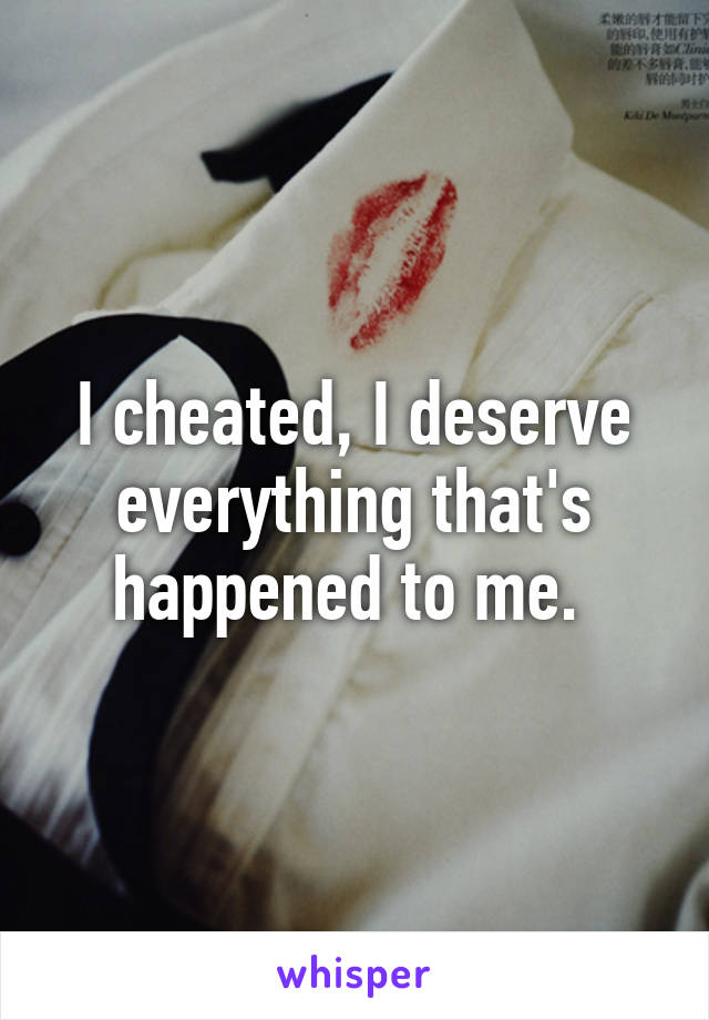 I cheated, I deserve everything that's happened to me. 