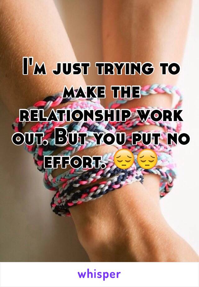 I'm just trying to make the relationship work out. But you put no effort. 😔😔