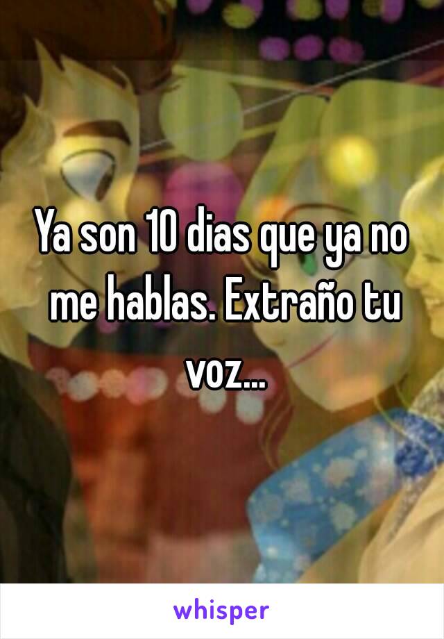 Ya son 10 dias que ya no me hablas. Extraño tu voz...