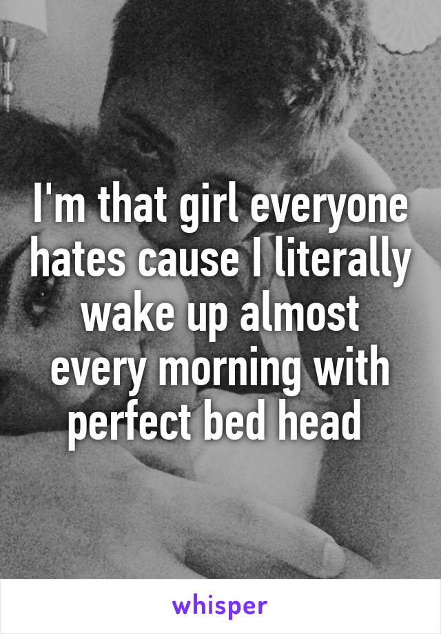 I'm that girl everyone hates cause I literally wake up almost every morning with perfect bed head 