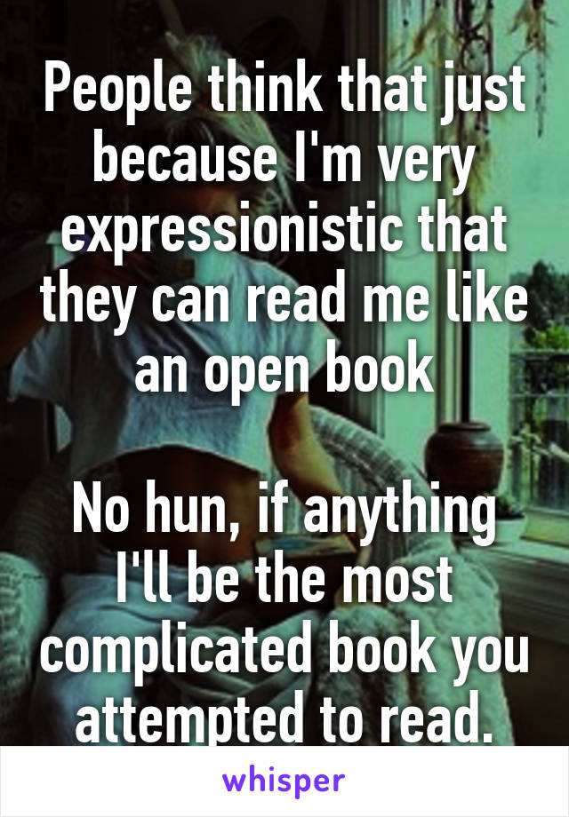 People think that just because I'm very expressionistic that they can read me like an open book

No hun, if anything I'll be the most complicated book you attempted to read.