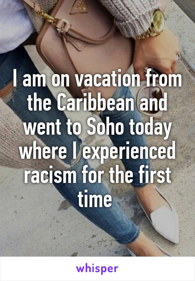 I am on vacation from the Caribbean and went to Soho today where I experienced racism for the first time 