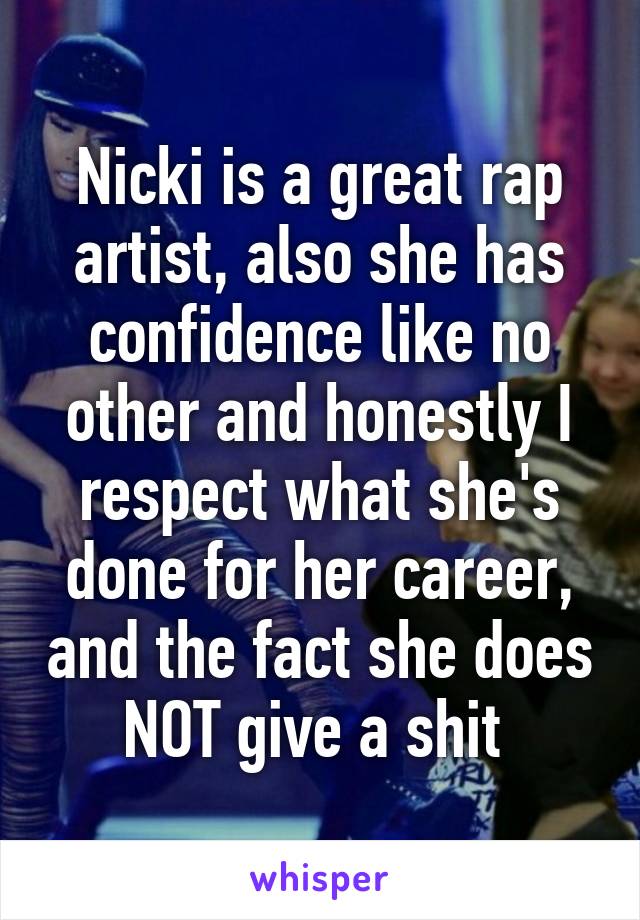 Nicki is a great rap artist, also she has confidence like no other and honestly I respect what she's done for her career, and the fact she does NOT give a shit 