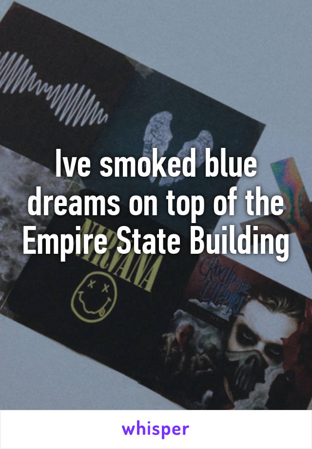 Ive smoked blue dreams on top of the Empire State Building 