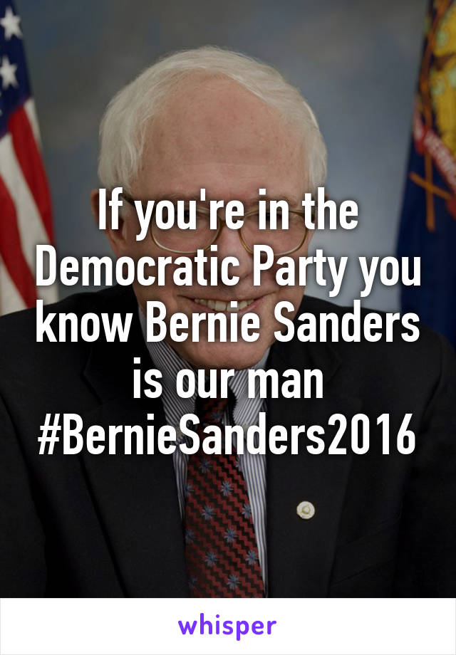 If you're in the Democratic Party you know Bernie Sanders is our man #BernieSanders2016