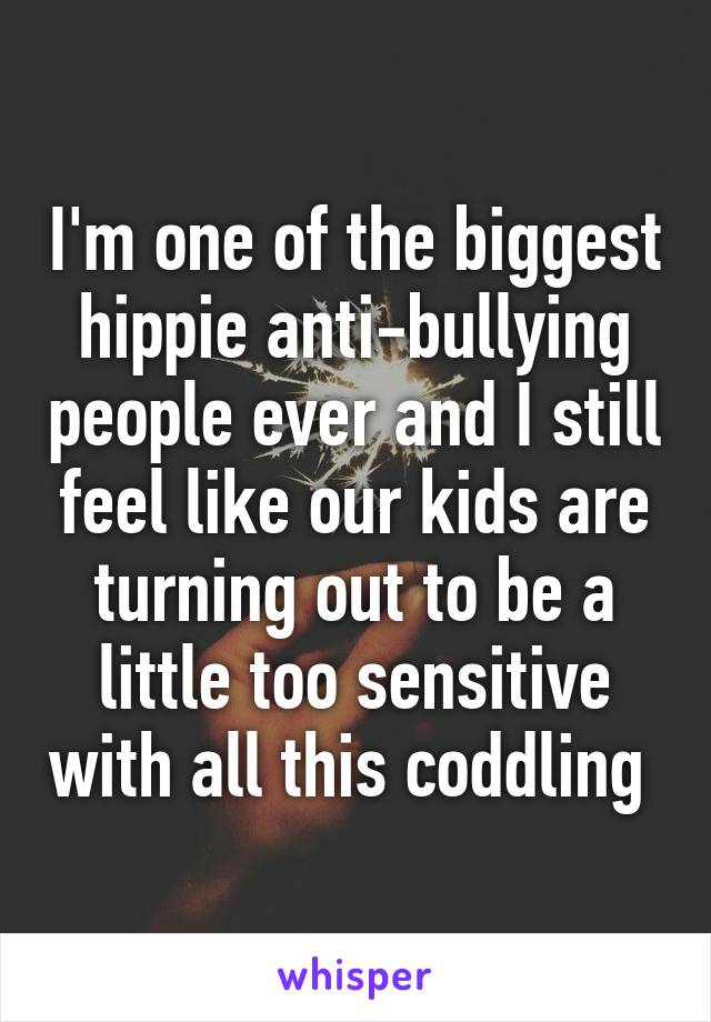 I'm one of the biggest hippie anti-bullying people ever and I still feel like our kids are turning out to be a little too sensitive with all this coddling 