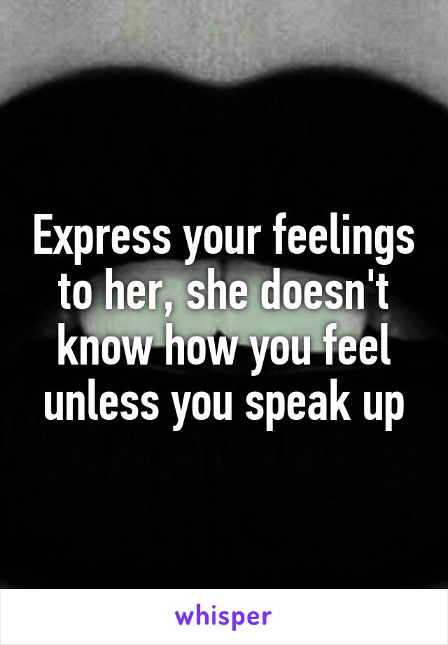 Express your feelings to her, she doesn't know how you feel unless you speak up