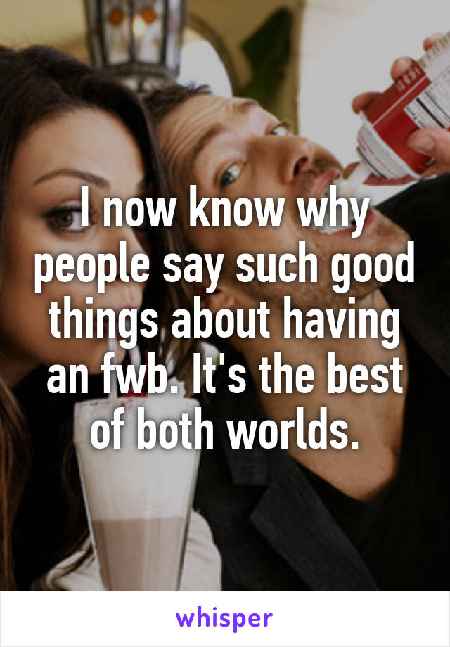 I now know why people say such good things about having an fwb. It's the best of both worlds.