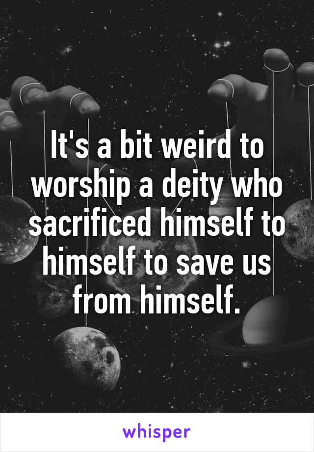 It's a bit weird to worship a deity who sacrificed himself to himself to save us from himself.