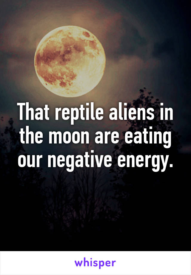 That reptile aliens in the moon are eating our negative energy.