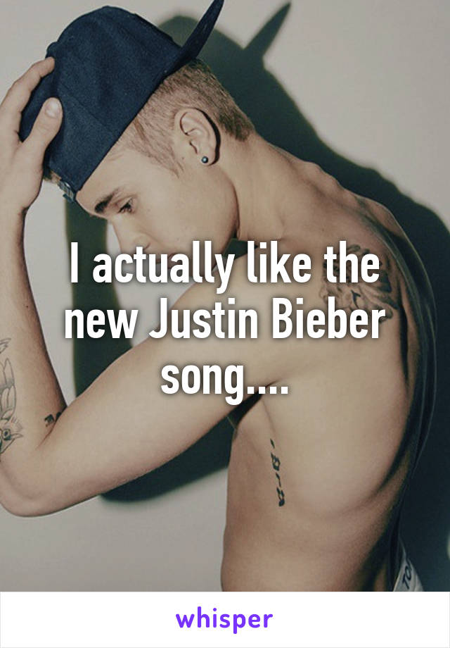 I actually like the new Justin Bieber song....