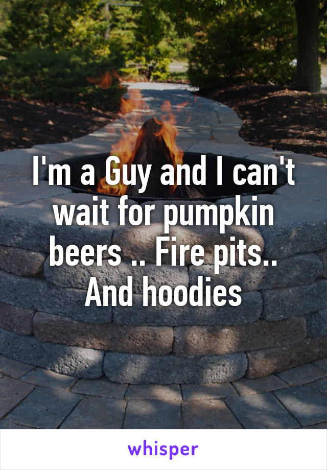 I'm a Guy and I can't wait for pumpkin beers .. Fire pits.. And hoodies