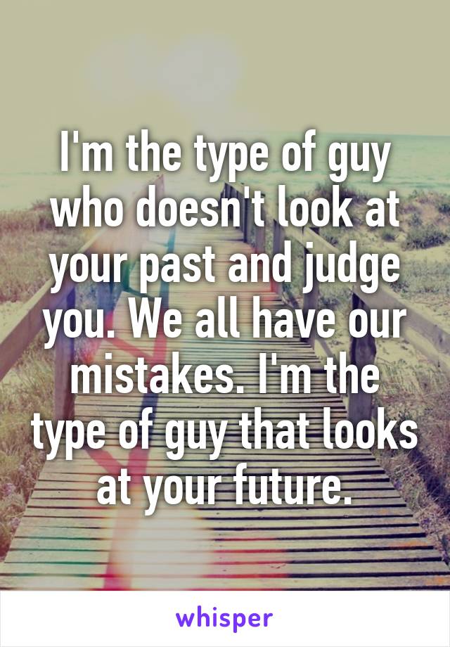 I'm the type of guy who doesn't look at your past and judge you. We all have our mistakes. I'm the type of guy that looks at your future.