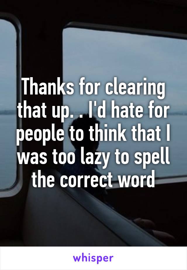 Thanks for clearing that up. . I'd hate for people to think that I was too lazy to spell the correct word