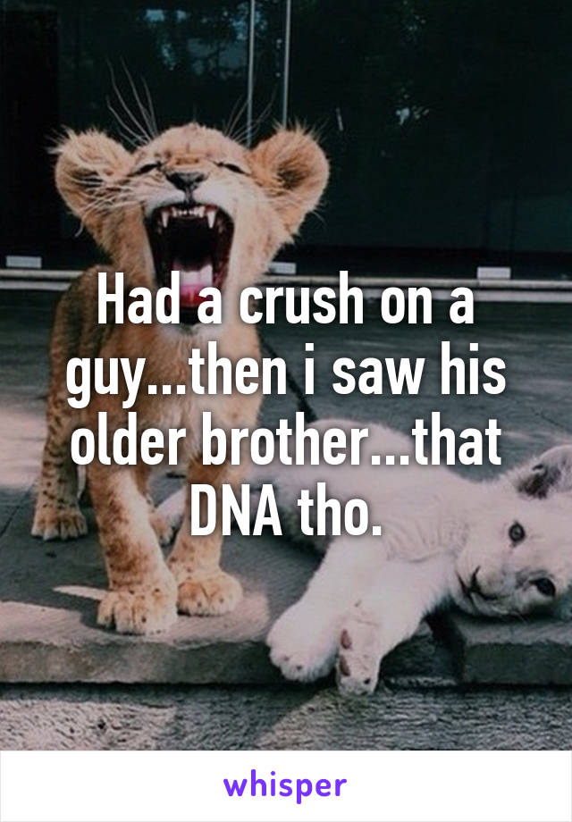 Had a crush on a guy...then i saw his older brother...that DNA tho.