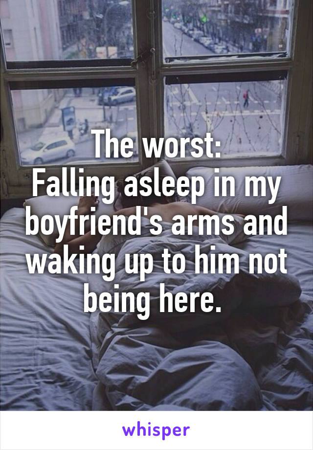 The worst:
Falling asleep in my boyfriend's arms and waking up to him not being here. 