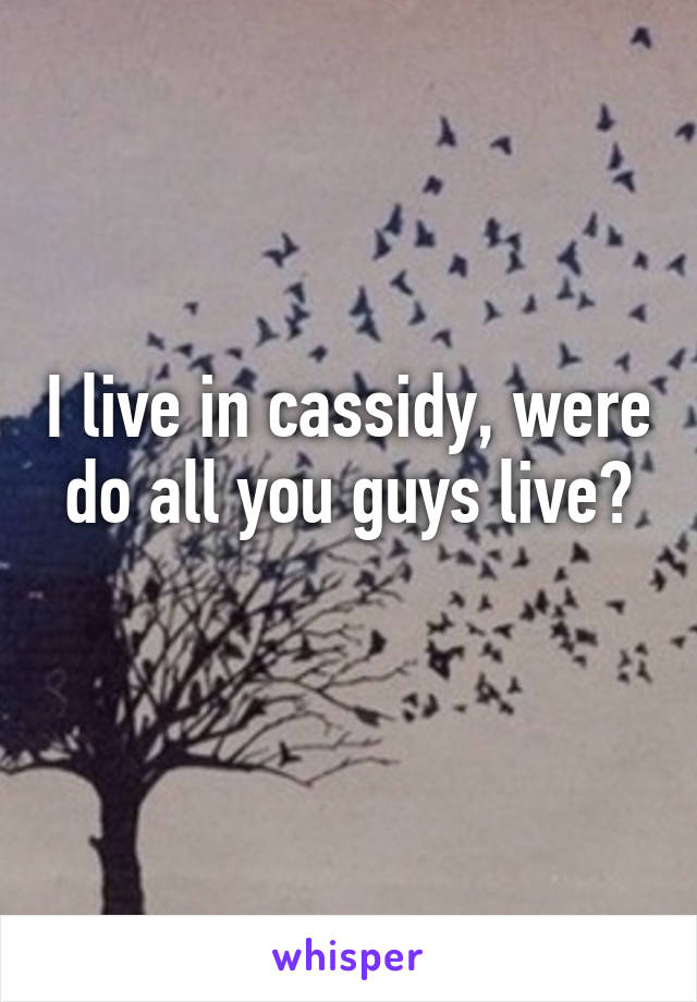 I live in cassidy, were do all you guys live?
