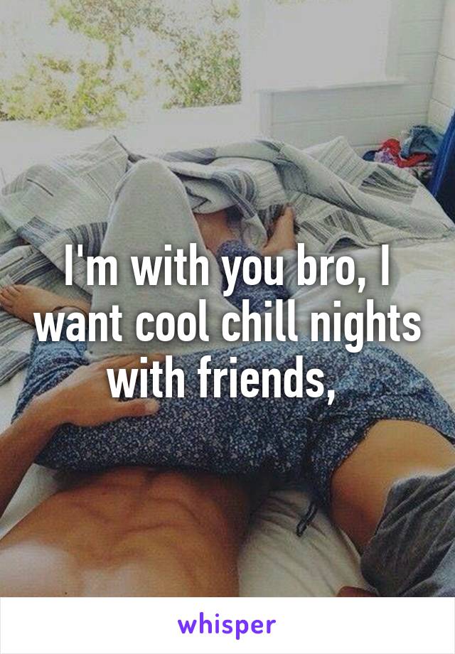 I'm with you bro, I want cool chill nights with friends, 