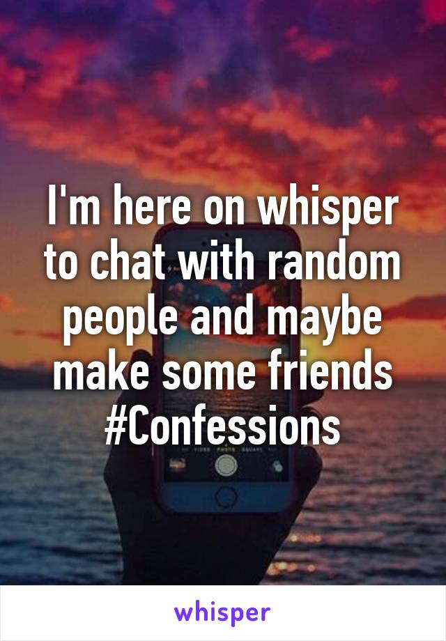 I'm here on whisper to chat with random people and maybe make some friends #Confessions