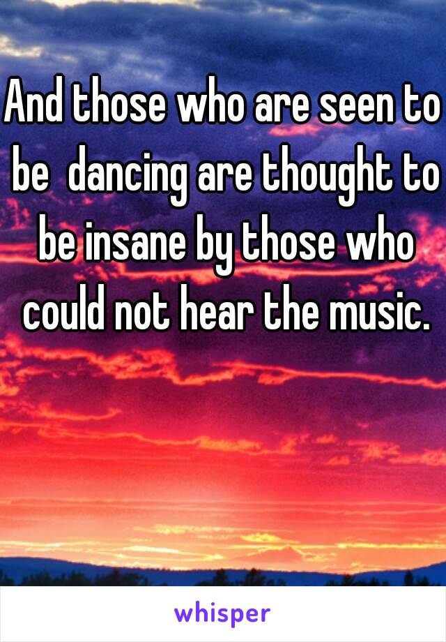 And those who are seen to be  dancing are thought to be insane by those who could not hear the music.