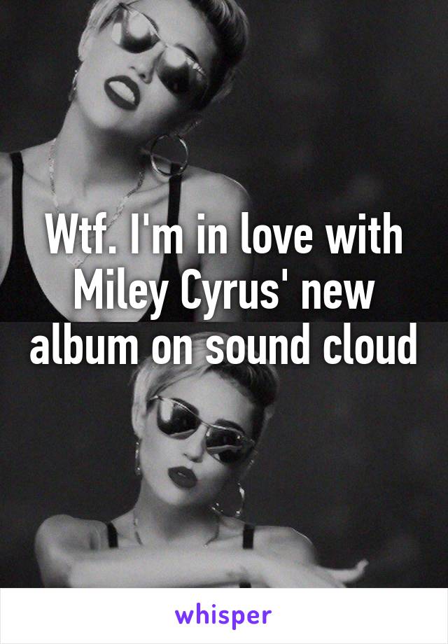 Wtf. I'm in love with Miley Cyrus' new album on sound cloud 